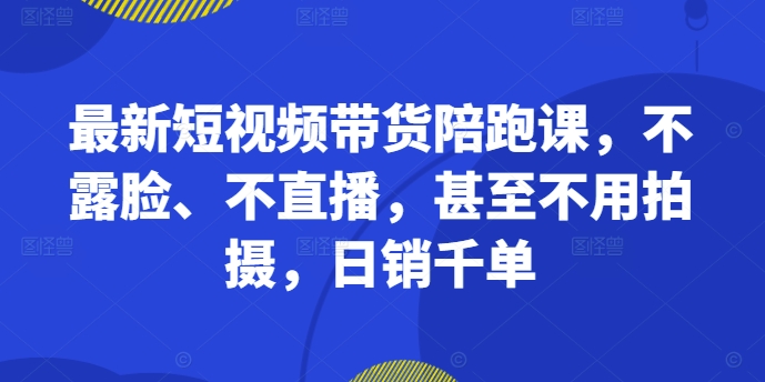 最新短视频带货陪跑课，不露脸、不直播，甚至不用拍摄，日销千单-木石资源网