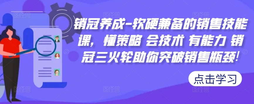销冠养成-软硬兼备的销售技能课，懂策略 会技术 有能力 销冠三火轮助你突破销售瓶颈!-木石资源网