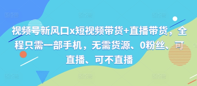 视频号新风口x短视频带货+直播带货，全程只需一部手机，无需货源、0粉丝、可直播、可不直播-木石资源网