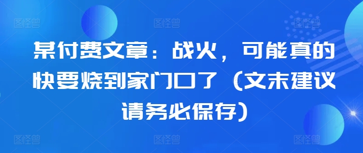 某付费文章：战火，可能真的快要烧到家门口了 (文末建议请务必保存)-木石资源网