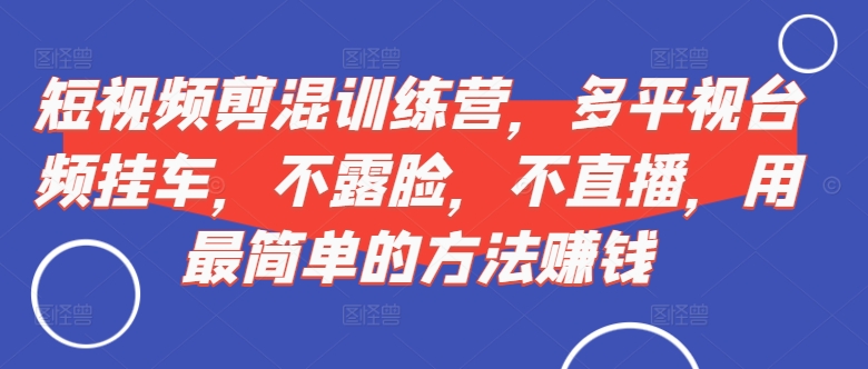短视频‮剪混‬训练营，多平‮视台‬频挂车，不露脸，不直播，用最简单的方法赚钱-木石资源网