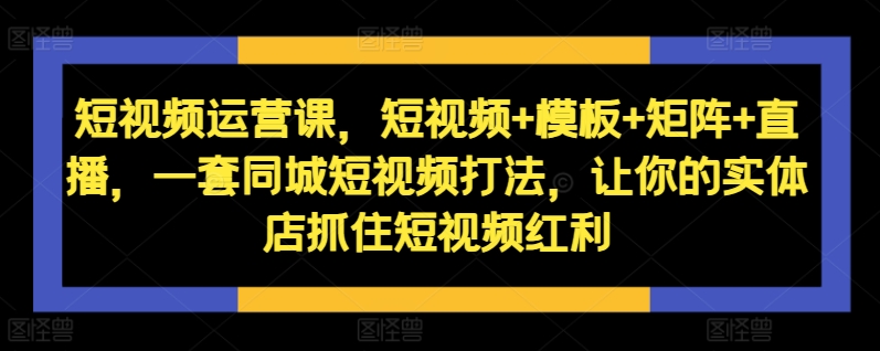 短视频运营课，短视频+模板+矩阵+直播，一套同城短视频打法，让你的实体店抓住短视频红利-木石资源网