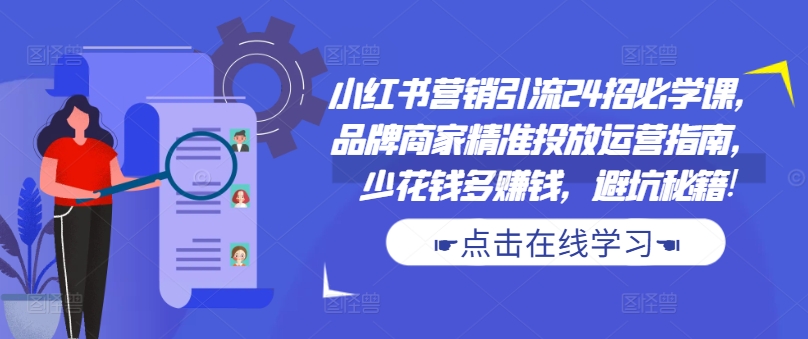 小红书营销引流24招必学课，品牌商家精准投放运营指南，少花钱多赚钱，避坑秘籍!-木石资源网