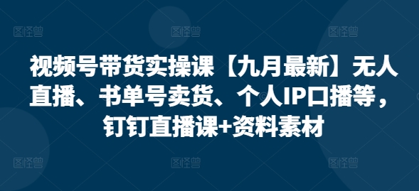 视频号带货实操课【10月最新】无人直播、书单号卖货、个人IP口播等，钉钉直播课+资料素材-木石资源网