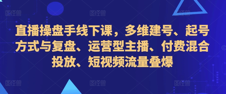 直播操盘手线下课，多维建号、起号方式与复盘、运营型主播、付费混合投放、短视频流量叠爆-木石资源网