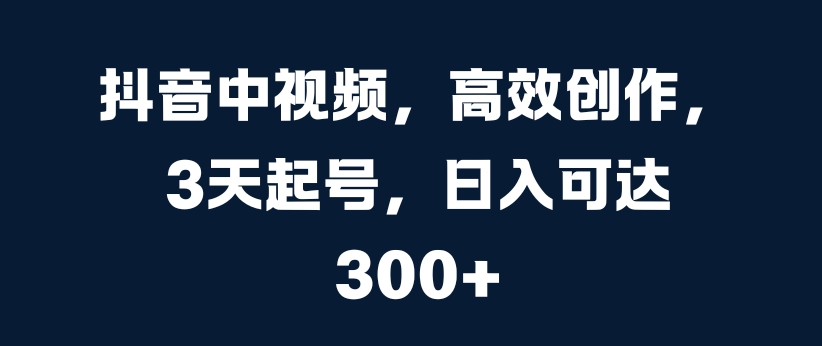 抖音中视频，高效创作，3天起号，日入可达3张【揭秘】-木石资源网