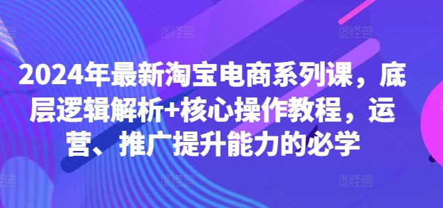 2024年最新淘宝电商系列课，底层逻辑解析+核心操作教程，运营、推广提升能力的必学-木石资源网