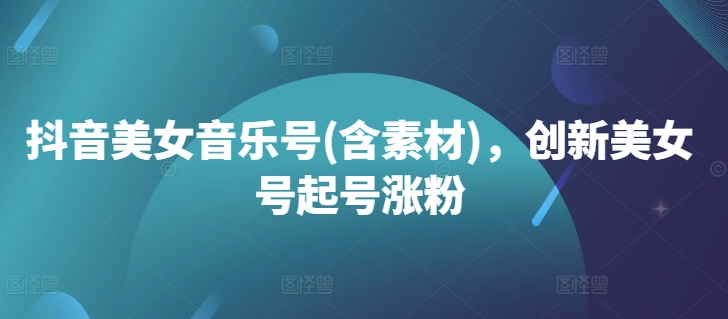 抖音美女音乐号(含素材)，创新美女号起号涨粉-木石资源网