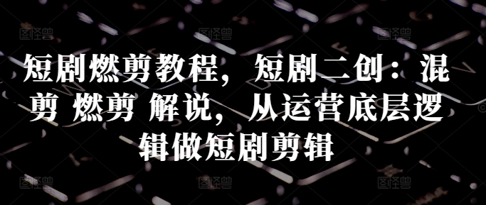 短剧燃剪教程，短剧二创：混剪 燃剪 解说，从运营底层逻辑做短剧剪辑-木石资源网