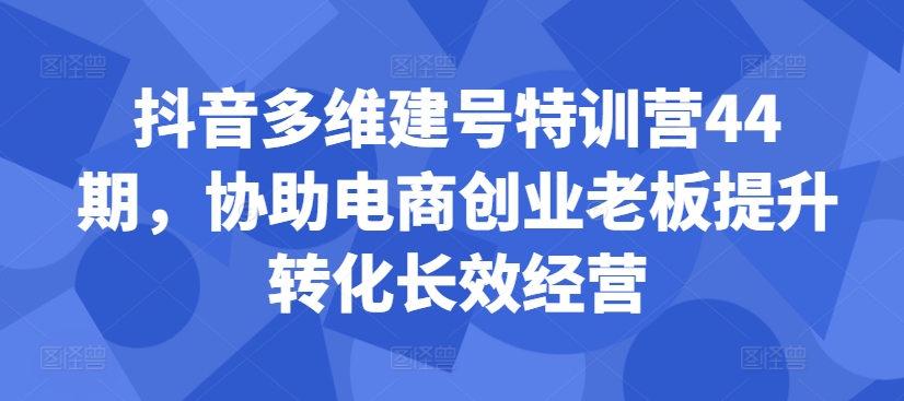 抖音多维建号特训营44期，协助电商创业老板提升转化长效经营-木石资源网