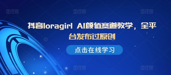 抖音loragirl AI颜值赛道教学，全平台发布过原创-木石资源网
