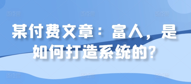 某付费文章：富人，是如何打造系统的?-木石资源网