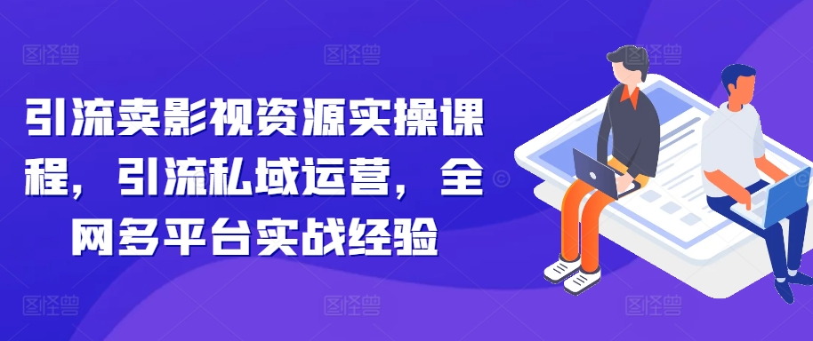 引流卖影视资源实操课程，引流私域运营，全网多平台实战经验-木石资源网