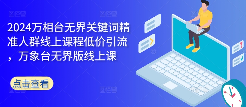2024万相台无界关键词精准人群线上课程低价引流 ，万象台无界版线上课-木石资源网
