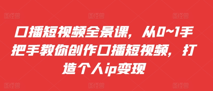 口播短视频全景课，​从0~1手把手教你创作口播短视频，打造个人ip变现-木石资源网