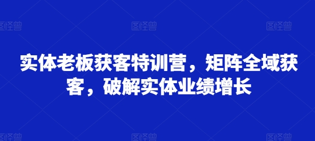 实体老板获客特训营，矩阵全域获客，破解实体业绩增长-木石资源网
