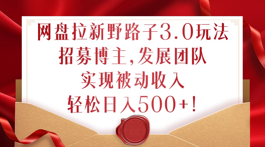 网盘拉新野路子3.0玩法，招募博主，发展团队，实现被动收入，轻松日入500+【揭秘】-木石资源网