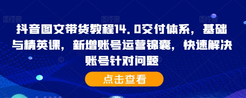 抖音图文带货教程14.0交付体系，基础与精英课，新增账号运营锦囊，快速解决账号针对问题-木石资源网