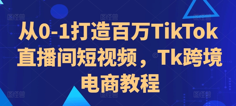 从0-1打造百万TikTok直播间短视频，Tk跨境电商教程-木石资源网
