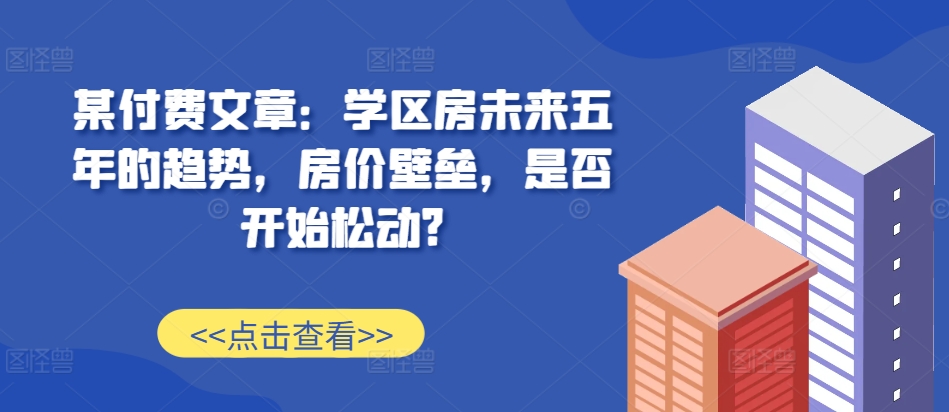 某付费文章：学区房未来五年的趋势，房价壁垒，是否开始松动?-木石资源网