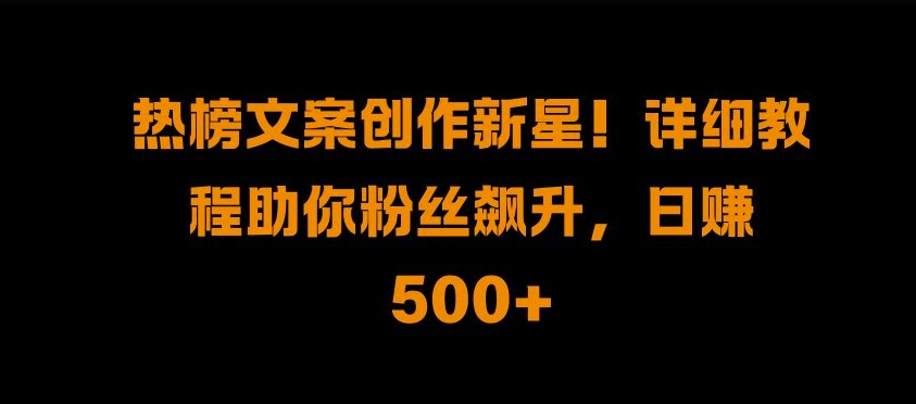 热榜文案创作新星!详细教程助你粉丝飙升，日入500+【揭秘】-木石资源网