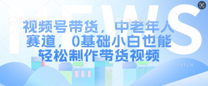 视频号带货，中老年人赛道，0基础小白也能轻松制作带货视频-木石资源网