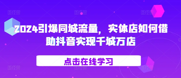 2024引爆同城流量，​实体店如何借助抖音实现千城万店-木石资源网