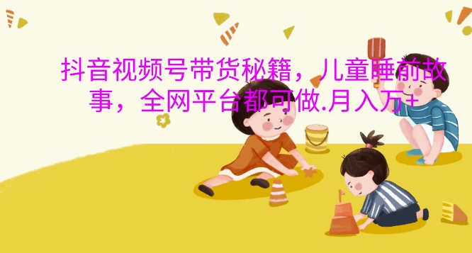 抖音视频号带货秘籍，儿童睡前故事，全网平台都可做，月入过W【揭秘】-木石资源网