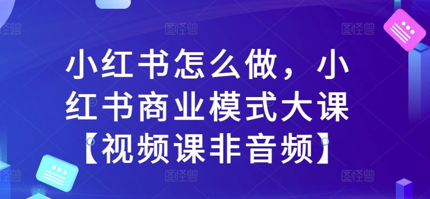 小红书怎么做，小红书商业模式大课【视频课非音频】-木石资源网