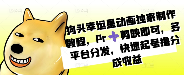 狗头幸运星动画独家制作教程，Pr➕剪映即可，多平台分发，快速起号撸分成收益-木石资源网