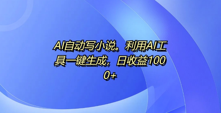 AI自动写小说，利用AI工具一键生成，日收益1k【揭秘】-木石资源网