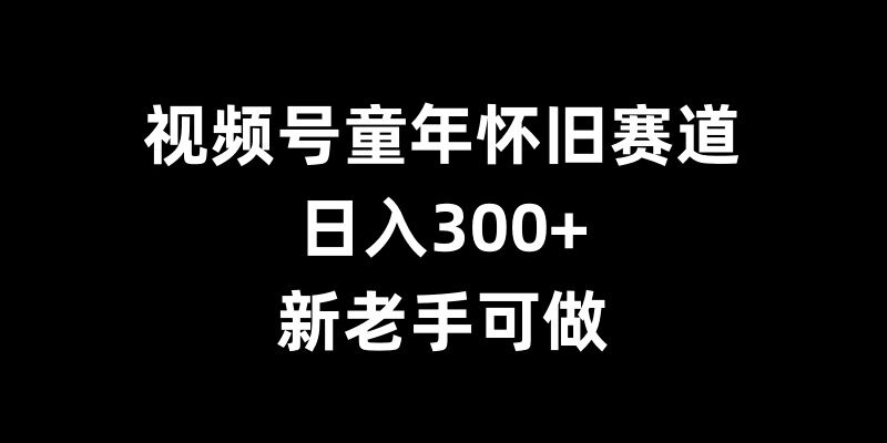 视频号童年怀旧赛道，日入300+，新老手可做【揭秘】-木石资源网