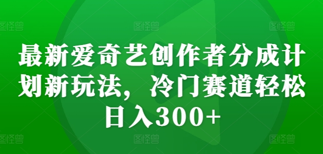 最新爱奇艺创作者分成计划新玩法，冷门赛道轻松日入300+【揭秘】-木石资源网