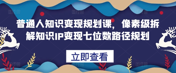 普通人知识变现规划课，像素级拆解知识IP变现七位数路径规划-木石资源网