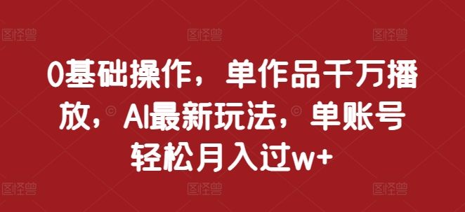 0基础操作，单作品千万播放，AI最新玩法，单账号轻松月入过w+【揭秘】-木石资源网
