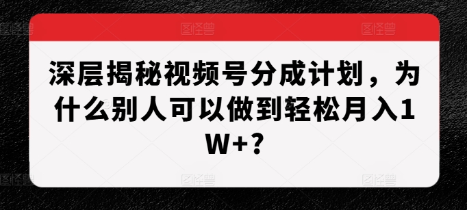 深层揭秘视频号分成计划，为什么别人可以做到轻松月入1W+?-木石资源网