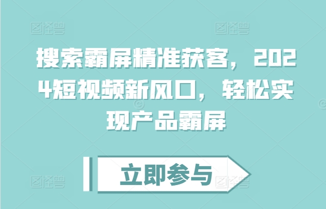 搜索霸屏精准获客，2024短视频新风口，轻松实现产品霸屏-木石资源网