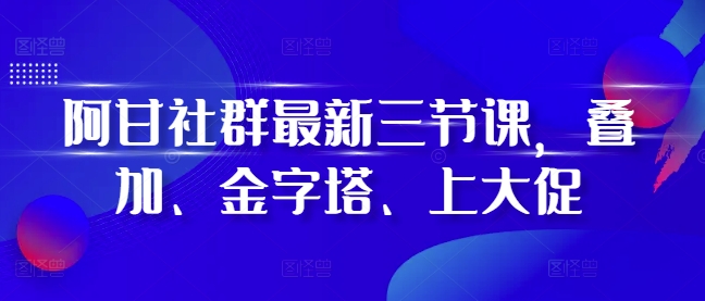 阿甘社群最新三节课，叠加、金字塔、上大促-木石资源网