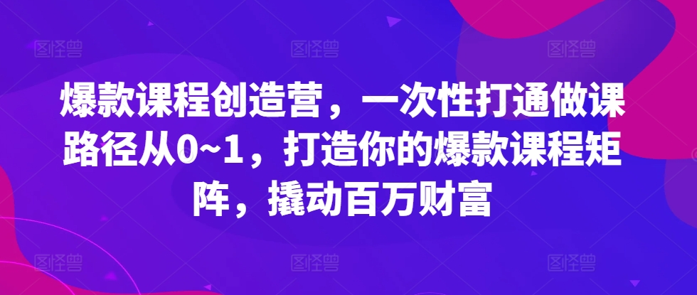 爆款课程创造营，​一次性打通做课路径从0~1，打造你的爆款课程矩阵，撬动百万财富-木石资源网