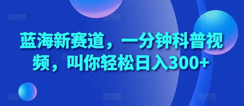 蓝海新赛道，一分钟科普视频，叫你轻松日入300+【揭秘】-木石资源网