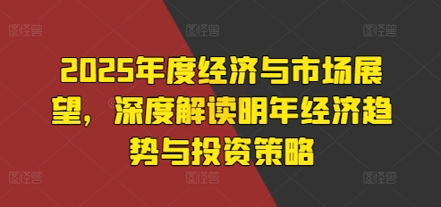 2025年度经济与市场展望，深度解读明年经济趋势与投资策略-木石资源网