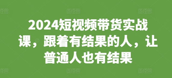 2024短视频带货实战课，跟着有结果的人，让普通人也有结果-木石资源网