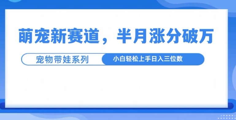 萌宠新赛道，萌宠带娃，半月涨粉10万+，小白轻松入手【揭秘】-木石资源网