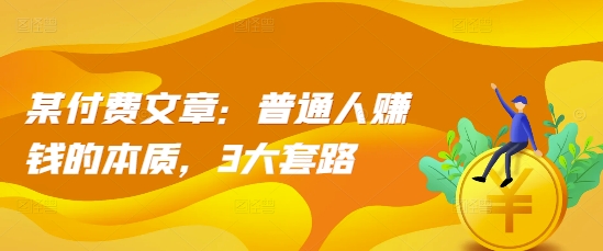 某付费文章：普通人赚钱的本质，3大套路-木石资源网