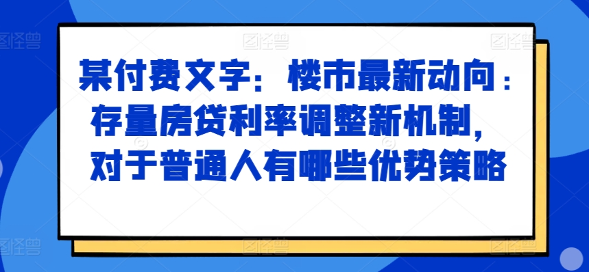 某付费文章：楼市最新动向，存量房贷利率调整新机制，对于普通人有哪些优势策略-木石资源网