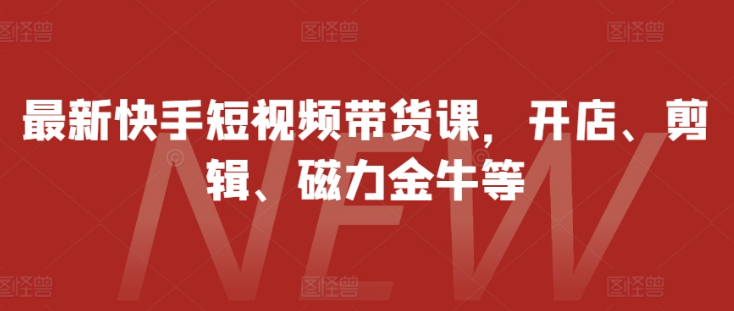 最新快手短视频带货课，开店、剪辑、磁力金牛等-木石资源网