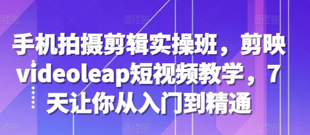 手机拍摄剪辑实操班，剪映videoleap短视频教学，7天让你从入门到精通-木石资源网