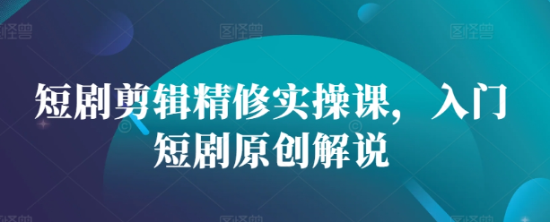 短剧剪辑精修实操课，入门短剧原创解说-木石资源网
