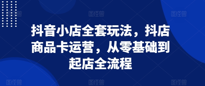 抖音小店全套玩法，抖店商品卡运营，从零基础到起店全流程-木石资源网