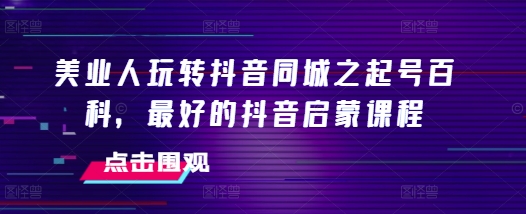 美业人玩转抖音同城之起号百科，最好的抖音启蒙课程-木石资源网